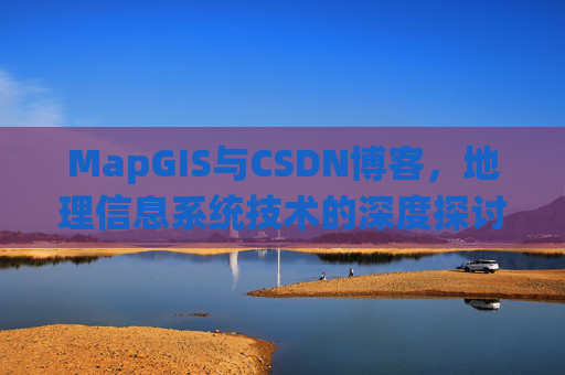 MapGIS与CSDN博客，地理信息系统技术的深度探讨